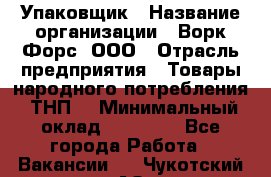 Упаковщик › Название организации ­ Ворк Форс, ООО › Отрасль предприятия ­ Товары народного потребления (ТНП) › Минимальный оклад ­ 25 000 - Все города Работа » Вакансии   . Чукотский АО